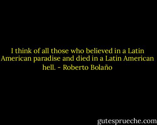 I think of all those who believed in a Latin American paradise and died in a Latin American hell. - Roberto Bolaño