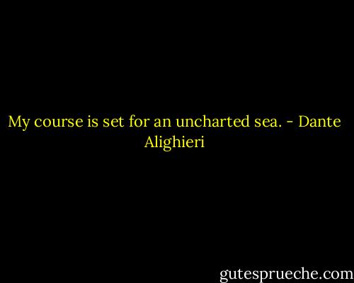 My course is set for an uncharted sea. - Dante Alighieri
