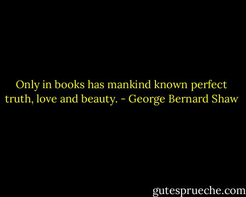 Only in books has mankind known perfect truth, love and beauty. - George Bernard Shaw