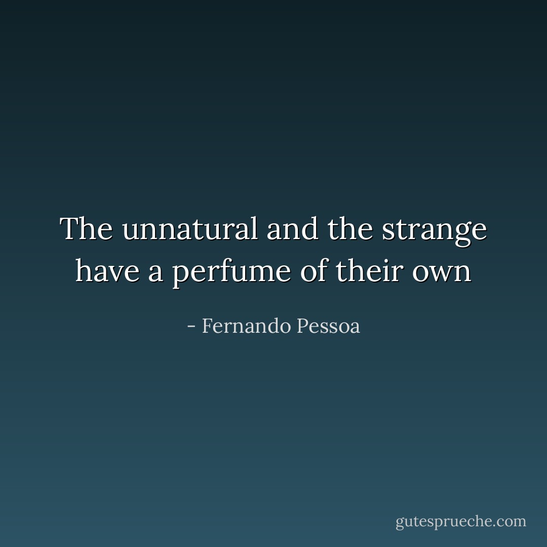 The unnatural and the strange have a perfume of their own - Fernando Pessoa