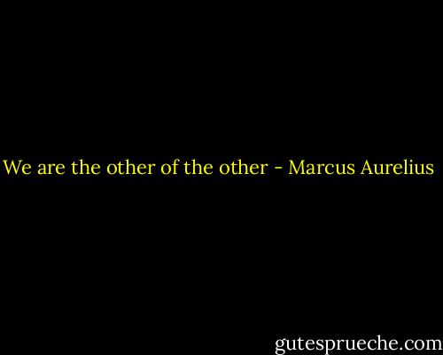 We are the other of the other - Marcus Aurelius