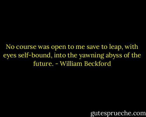 No course was open to me save to leap, with eyes self-bound, into the yawning abyss of the future. - William Beckford