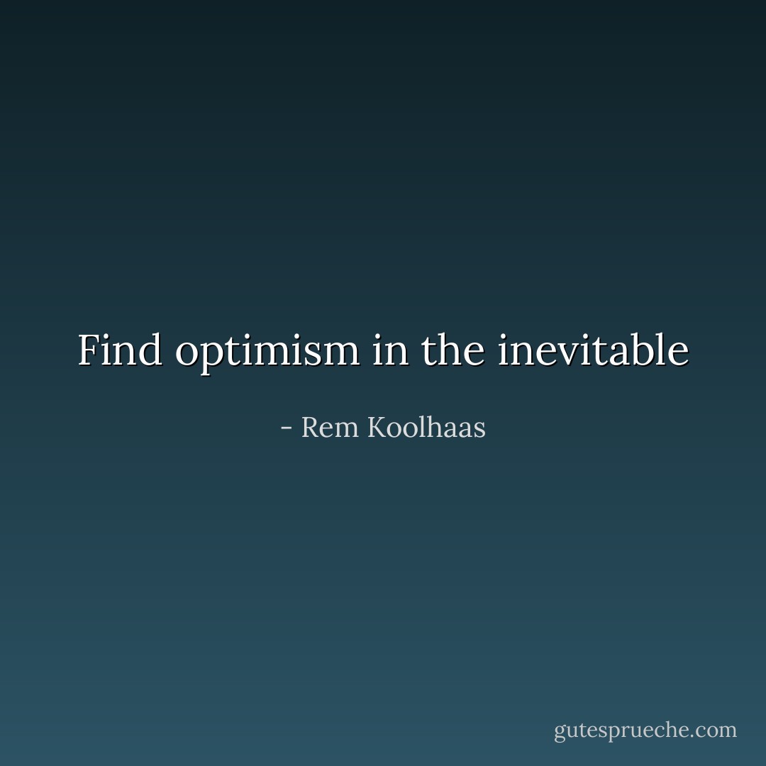 Find optimism in the inevitable - Rem Koolhaas