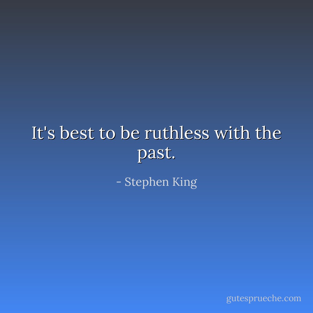 It's best to be ruthless with the past. - Stephen King