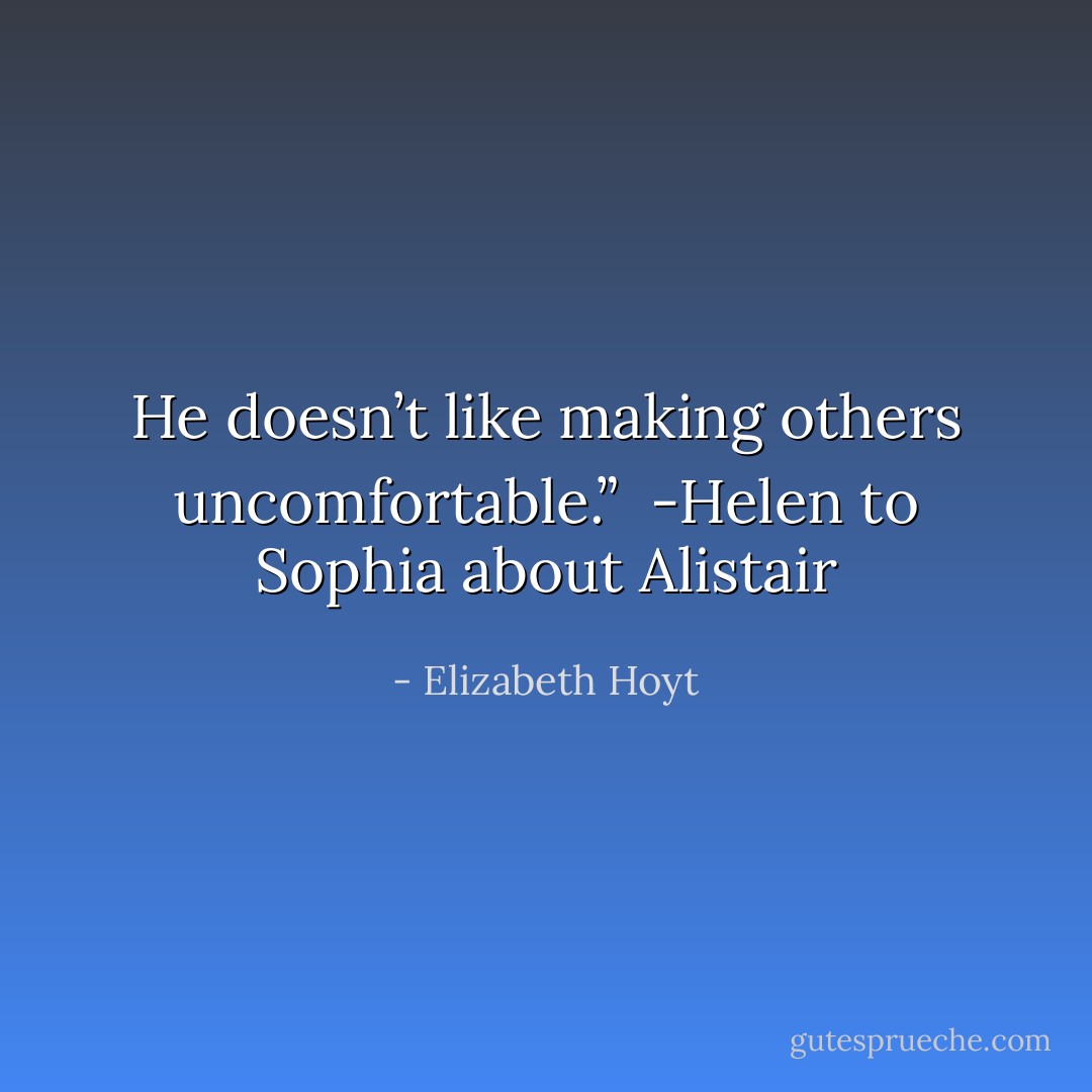 He doesn’t like making others uncomfortable.”<br /><br />-Helen to Sophia about Alistair - Elizabeth Hoyt