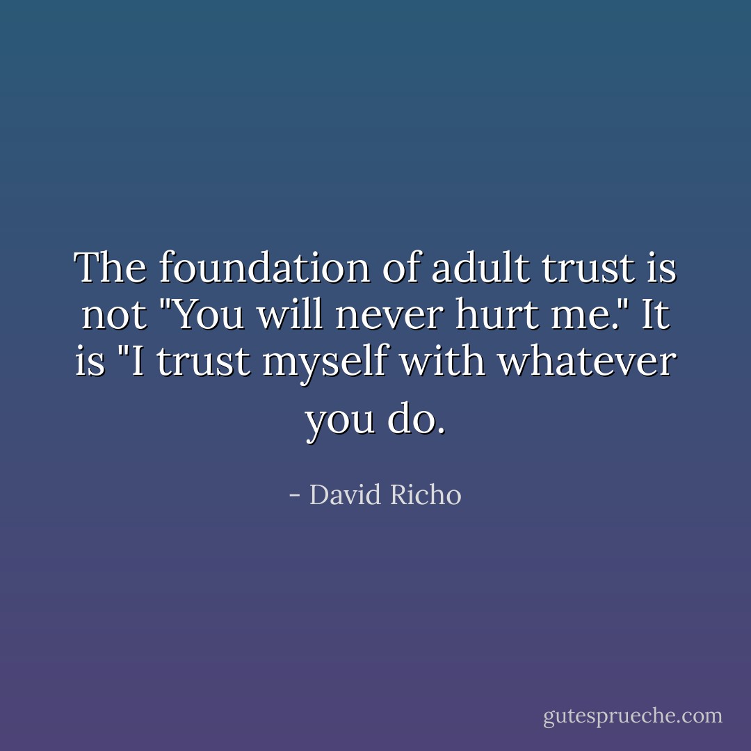 The foundation of adult trust is not "You will never hurt me." It is "I trust myself with whatever you do. - David Richo