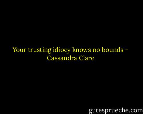 Your trusting idiocy knows no bounds - Cassandra Clare