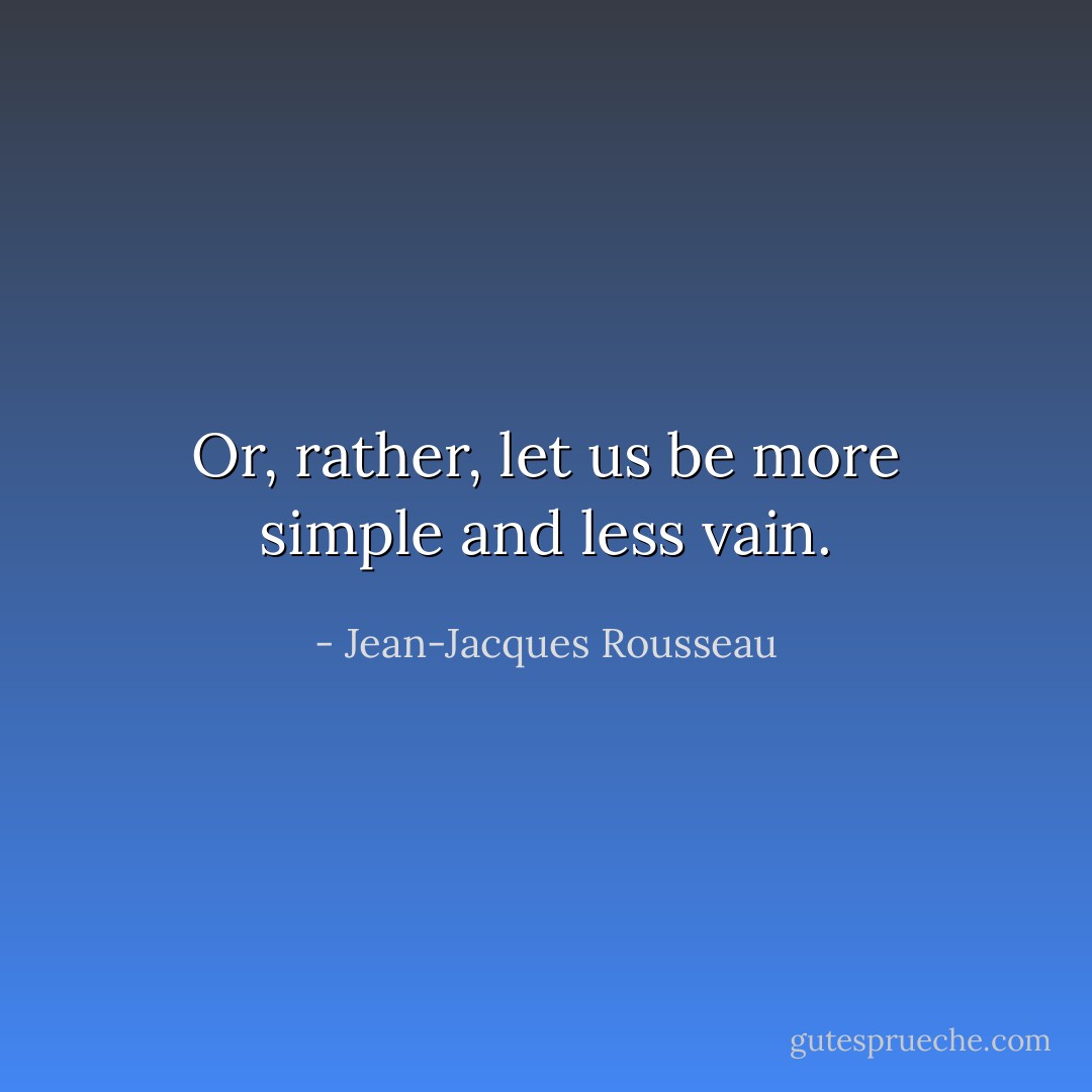 Or, rather, let us be more simple and less vain. - Jean-Jacques Rousseau