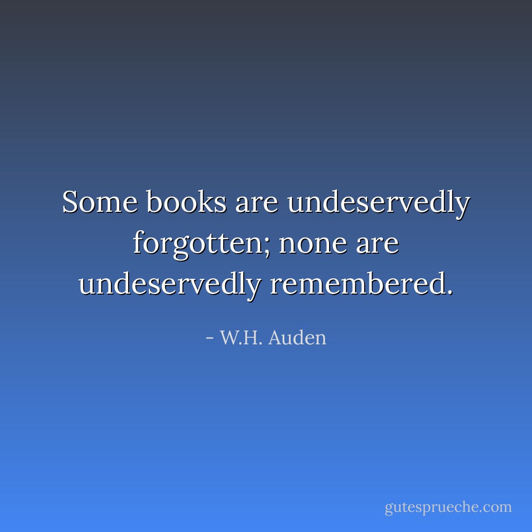 Some books are undeservedly forgotten; none are undeservedly remembered. - W.H. Auden