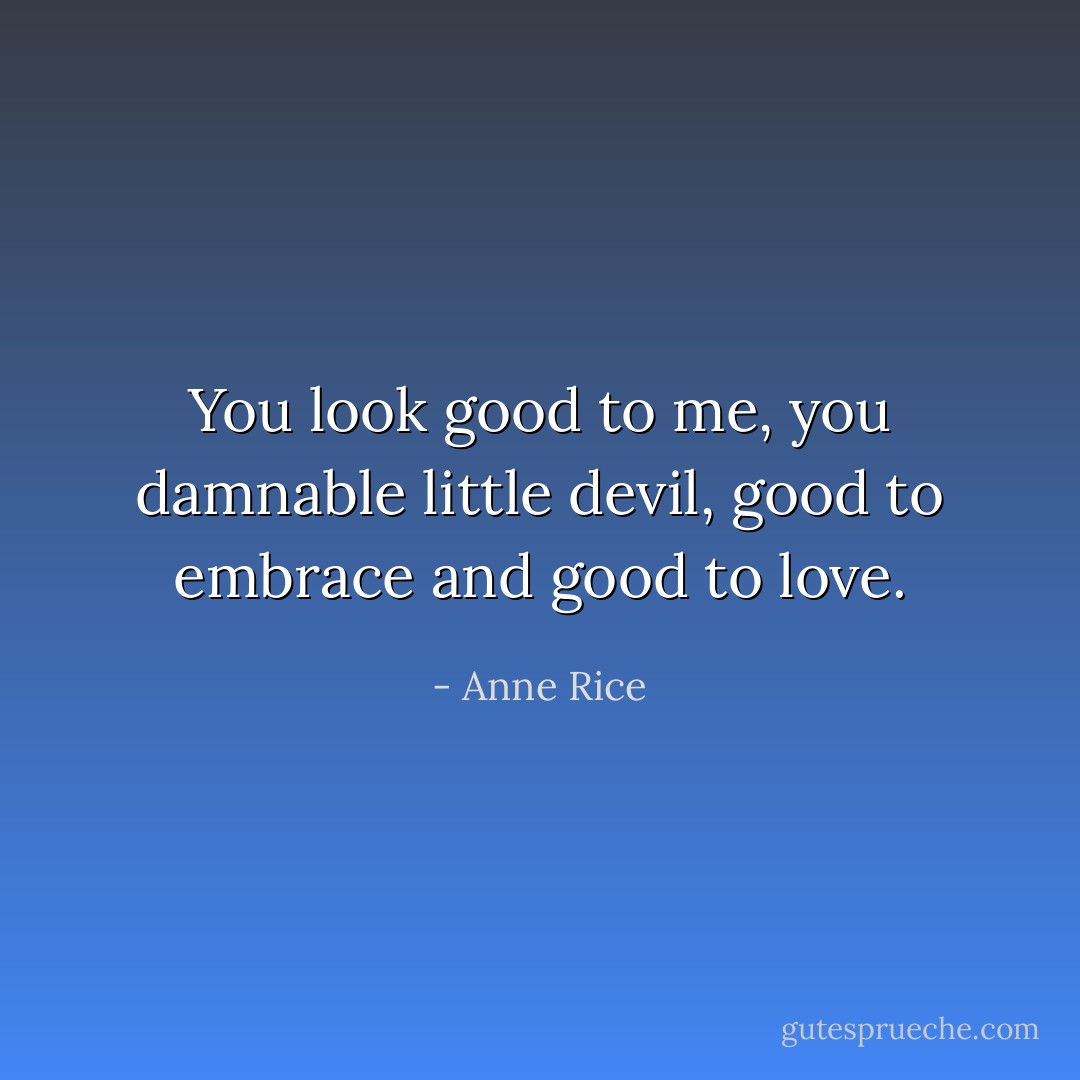 You look good to me, you damnable little devil, good to embrace and good to love. - Anne Rice