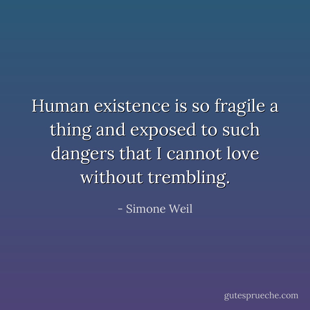 Human existence is so fragile a thing and exposed to such dangers that I cannot love without trembling. - Simone Weil