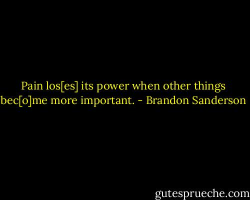 Pain los[es] its power when other things bec[o]me more important. - Brandon Sanderson