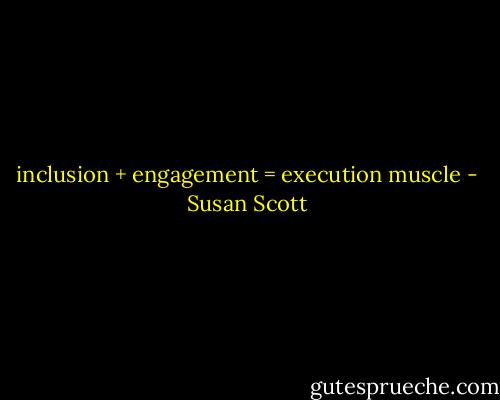 inclusion + engagement = execution muscle - Susan Scott