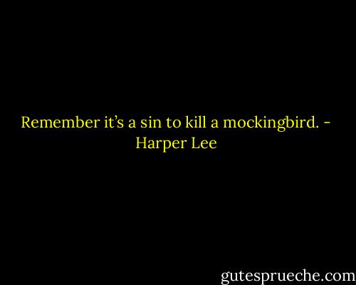 Remember it’s a sin to kill a mockingbird. - Harper Lee