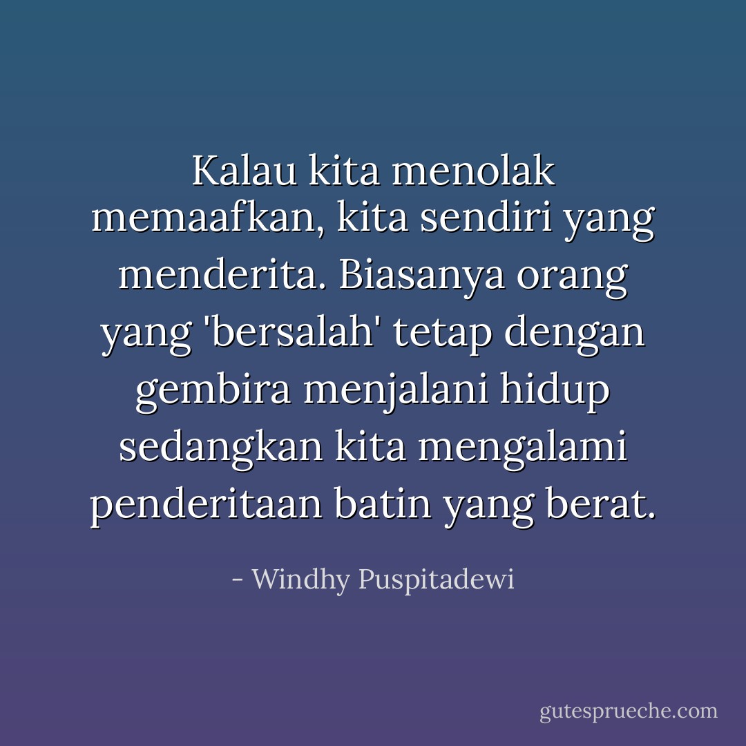 Kalau kita menolak memaafkan, kita sendiri yang menderita. Biasanya orang yang 'bersalah' tetap dengan gembira menjalani hidup sedangkan kita mengalami penderitaan batin yang berat. - Windhy Puspitadewi