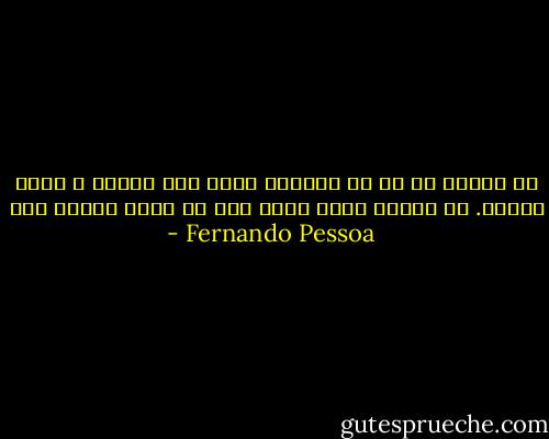 كن شاعرا في كل ما تفعله، مهما يكن بسيطا و قليل الشأن. كن شاعرا خارج النص قبل أن تكون شاعرا فيه - Fernando Pessoa