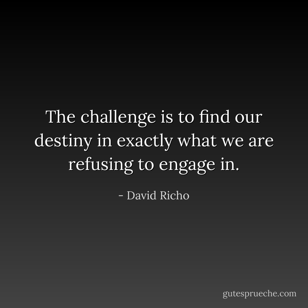 The challenge is to find our destiny in exactly what we are refusing to engage in. - David Richo