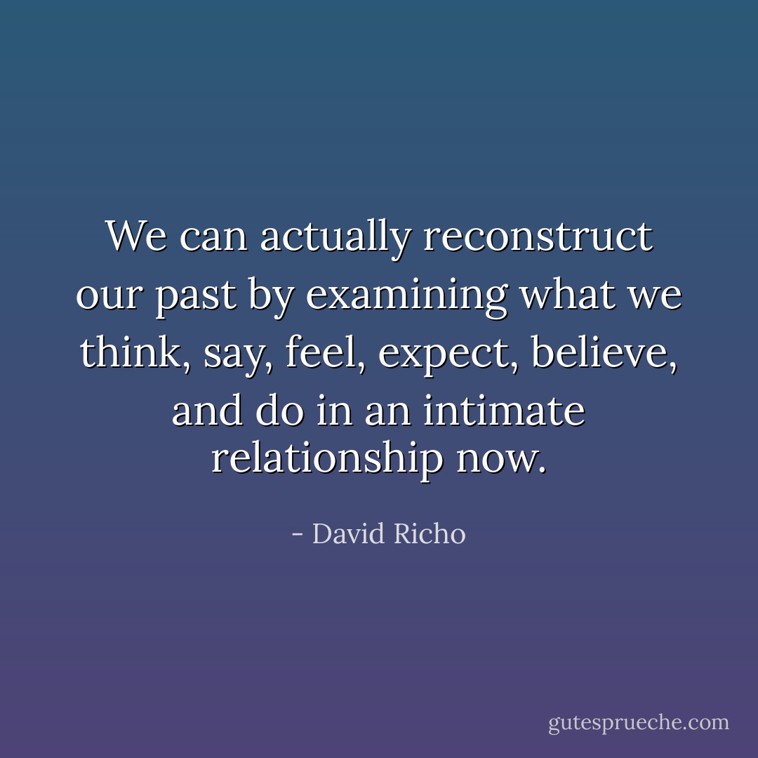 We can actually reconstruct our past by examining what we think, say, feel, expect, believe, and do in an intimate relationship now. - David Richo