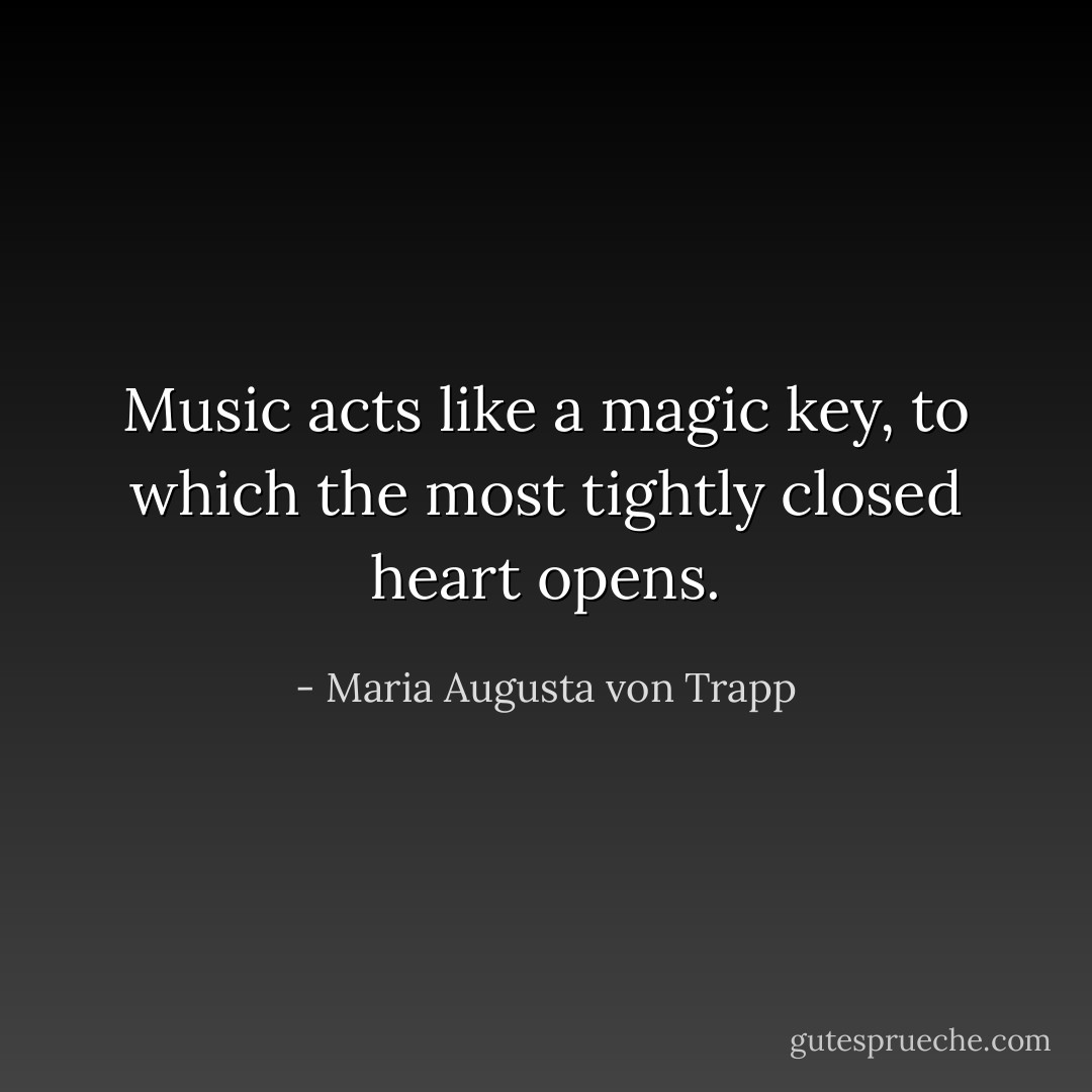 Music acts like a magic key, to which the most tightly closed heart opens. - Maria Augusta von Trapp