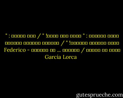 يقول الأصيل : " ظامئ أنا للظل! " / قال القمر : " ظامئ للنجوم البريق! " / والنبع البلور الصافي يسأل عن شفتين / والريح ... عن الآهات - Federico García Lorca