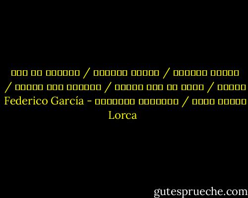 جسداً اخضراً / شعراً اخضراً / وعينين من فضة باردة / حبلٌ من ثلج القمر / يمسكها فوق الماء / الليل حميم / كالساحة الصغيرة - Federico García Lorca