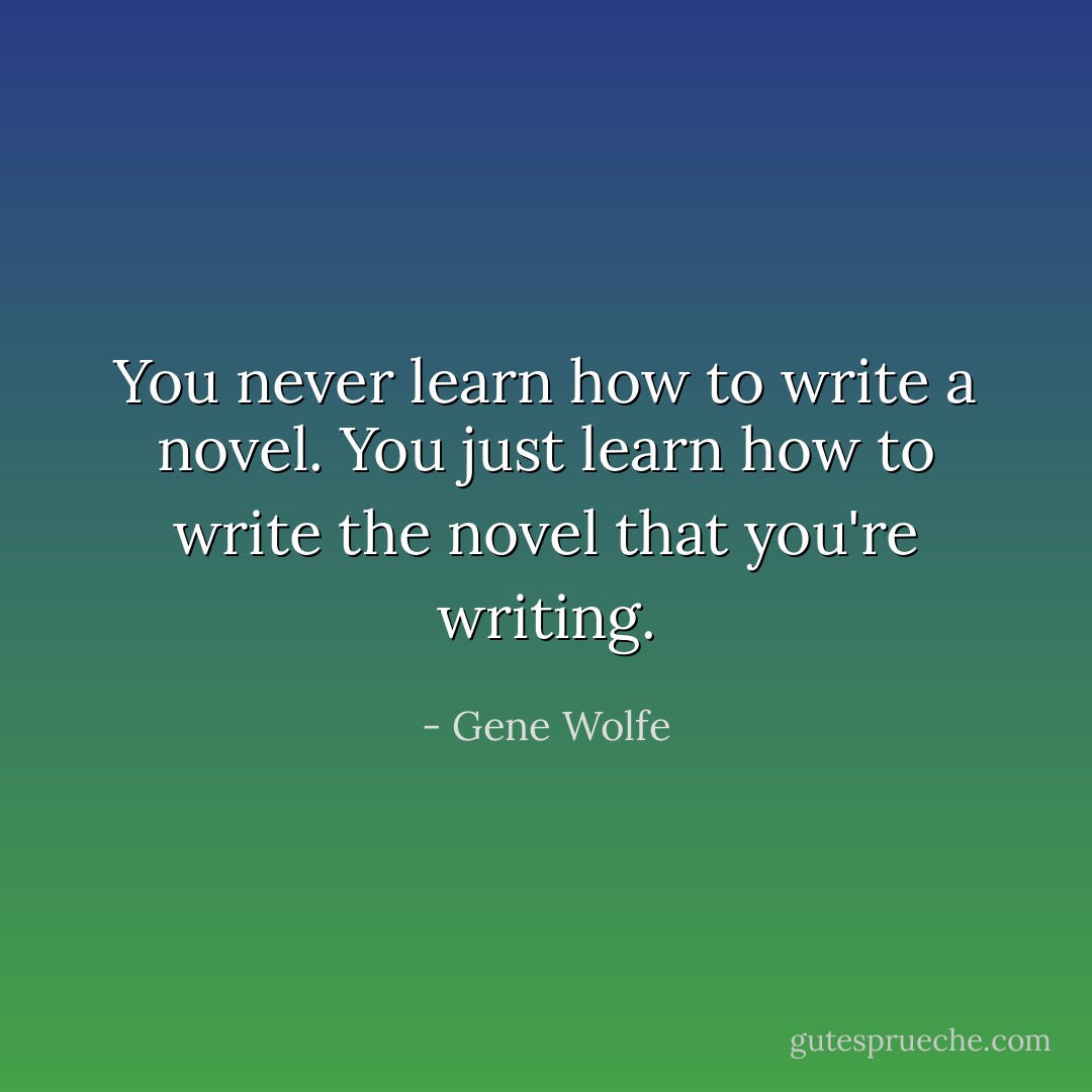 You never learn how to write a novel. You just learn how to write the novel that you're writing. - Gene Wolfe