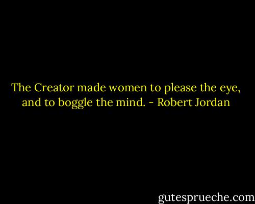 The Creator made women to please the eye, and to boggle the mind. - Robert Jordan
