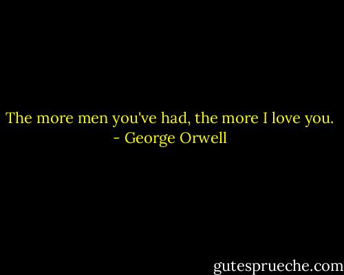The more men you've had, the more I love you. - George Orwell