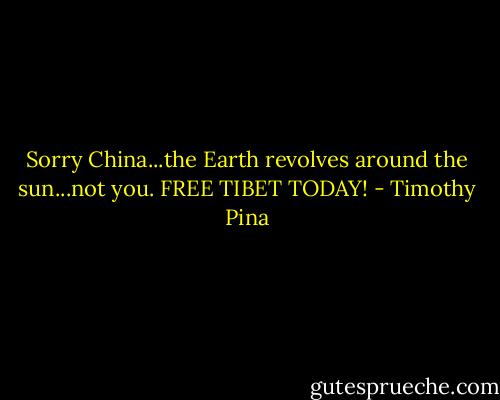 Sorry China...the Earth revolves around the sun...not you. FREE TIBET TODAY! - Timothy Pina