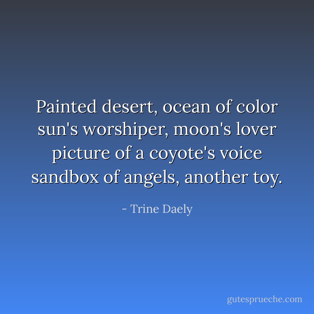 Painted desert, ocean of color<br />sun's worshiper, moon's lover<br />picture of a coyote's voice<br />sandbox of angels, another toy. - Trine Daely