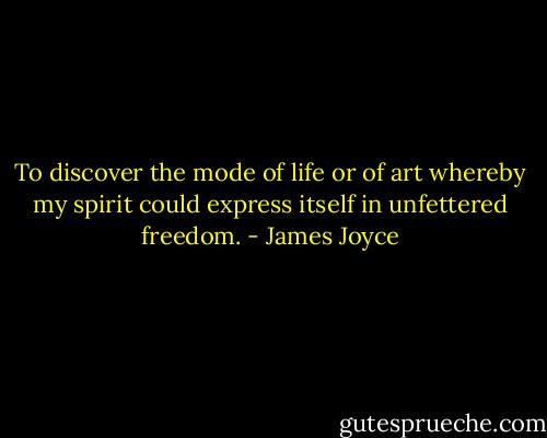 To discover the mode of life or of art whereby my spirit could express itself in unfettered freedom. - James Joyce
