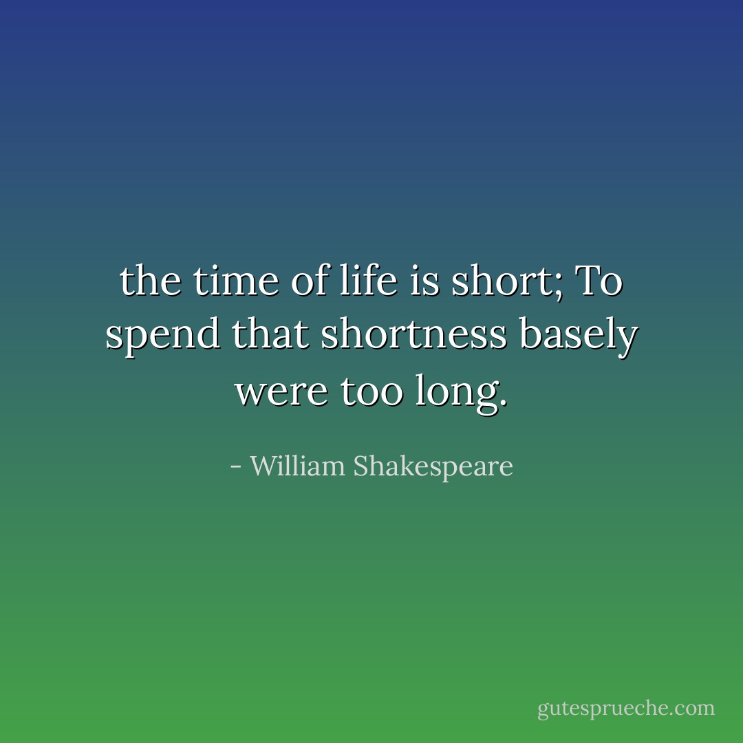 the time of life is short;<br />To spend that shortness basely were too long. - William Shakespeare
