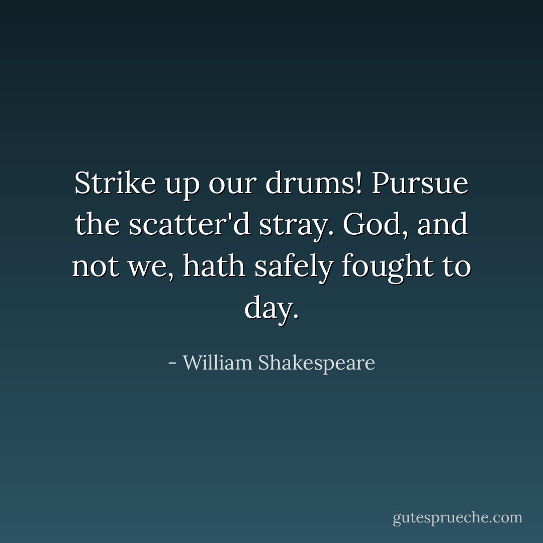 Strike up our drums! Pursue the scatter'd stray.<br />God, and not we, hath safely fought to day. - William Shakespeare