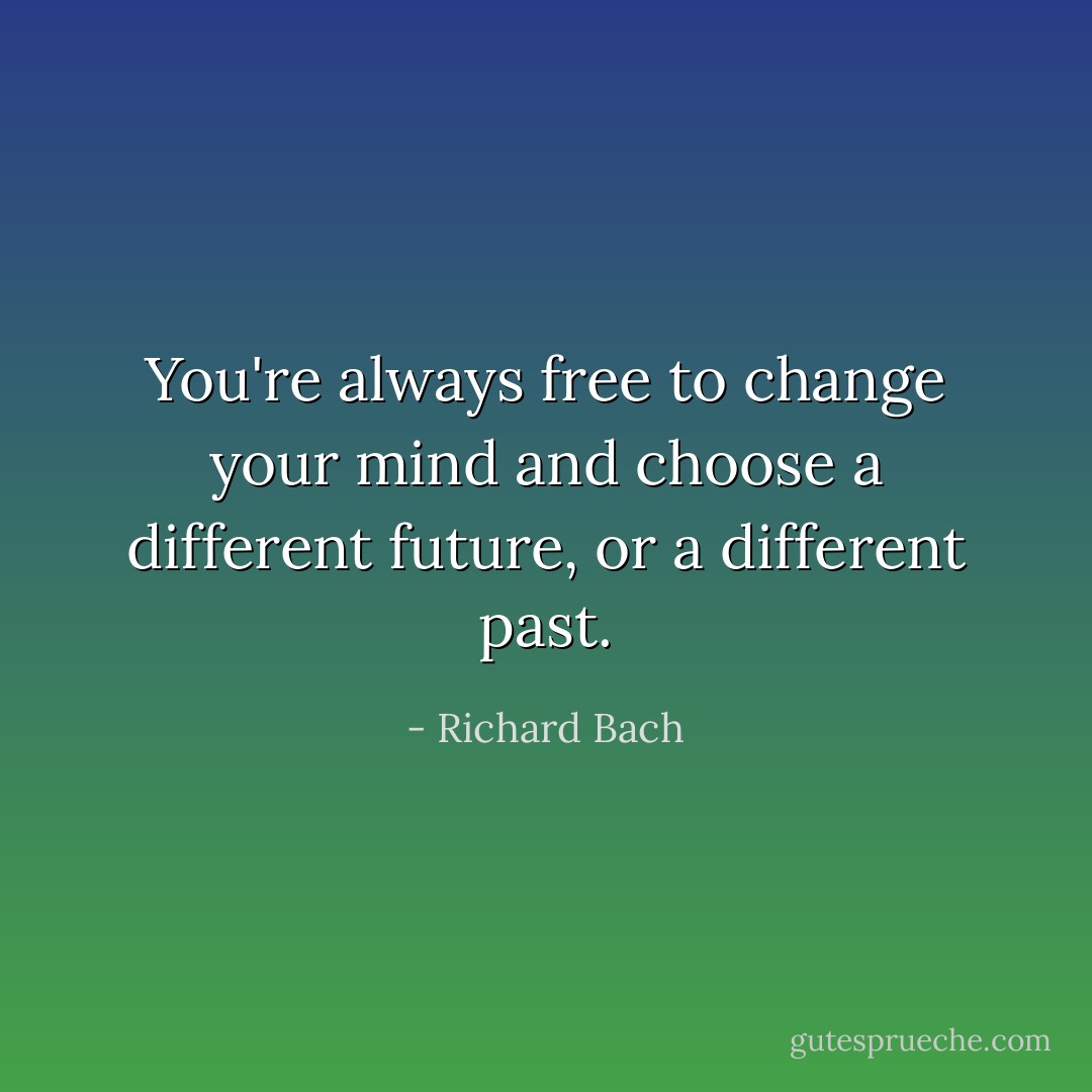 You're always free to change your mind<br />and choose a different future, or a different past. - Richard Bach