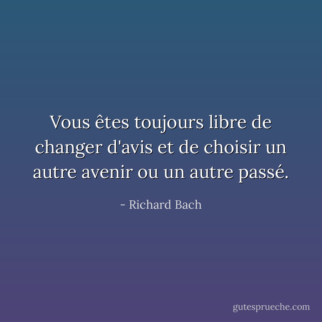 Vous êtes toujours libre de changer d'avis<br />et de choisir un autre avenir ou un autre passé. - Richard Bach