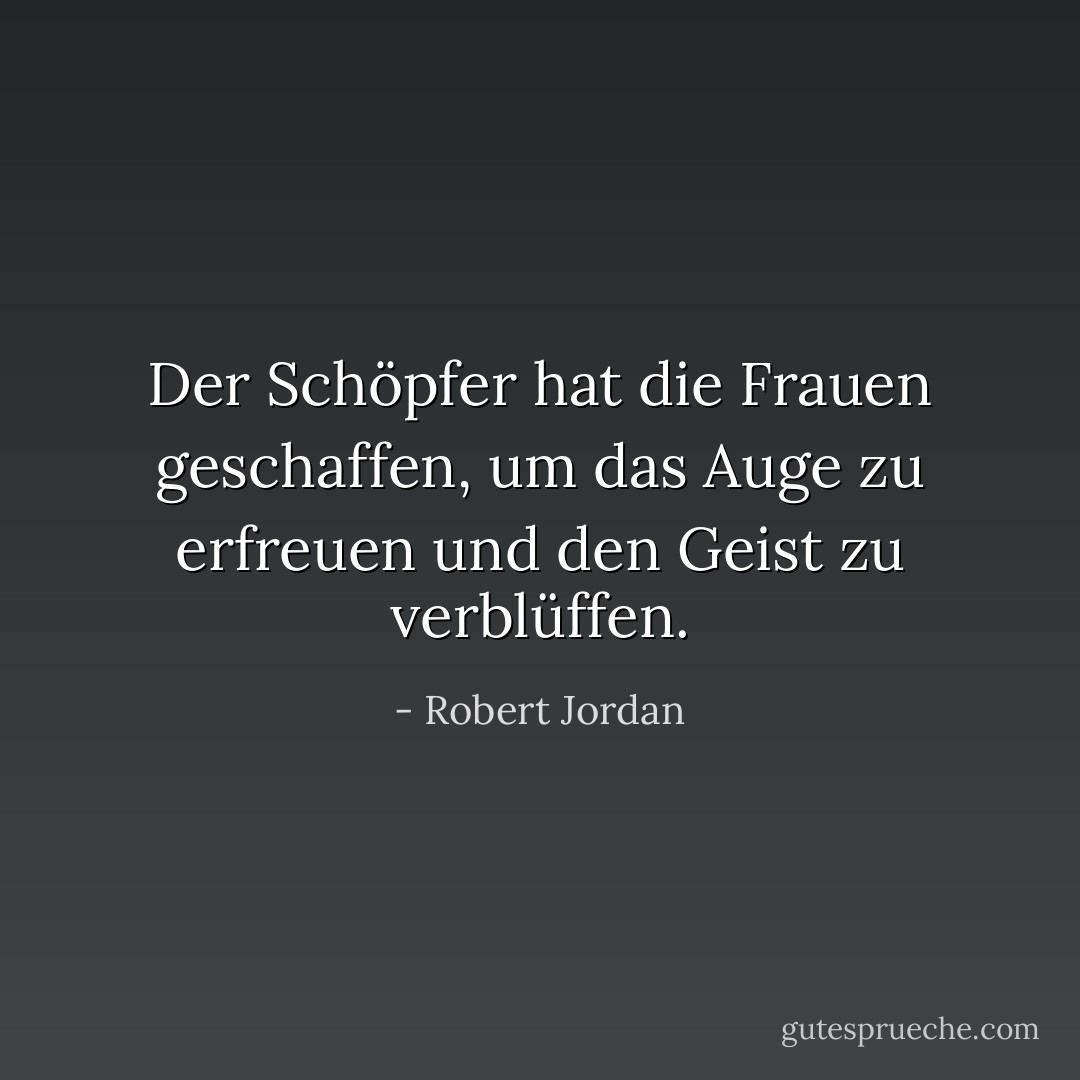 Der Schöpfer hat die Frauen geschaffen, um das Auge zu erfreuen und den Geist zu verblüffen. - Robert Jordan<