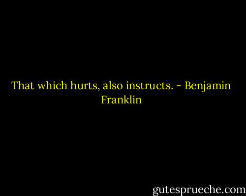 That which hurts, also instructs. - Benjamin Franklin