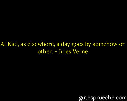 At Kiel, as elsewhere, a day goes by somehow or other. - Jules Verne