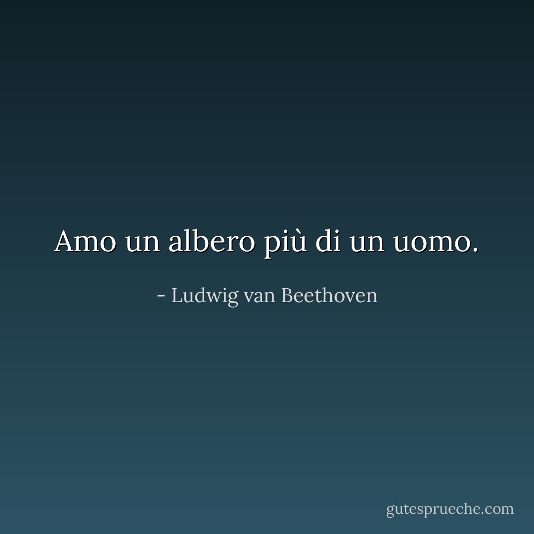 Amo un albero più di un uomo. - Ludwig van Beethoven