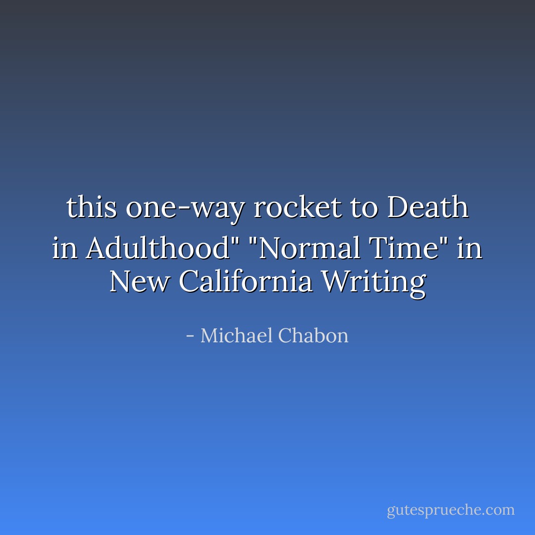 this one-way rocket to Death in Adulthood" "Normal Time" in New California Writing - Michael Chabon