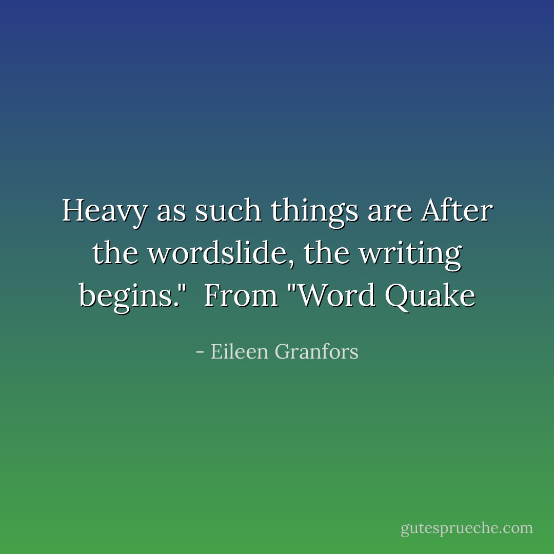 Heavy as such things are<br />After the wordslide, the writing begins."<br /><br />From "Word Quake - Eileen Granfors
