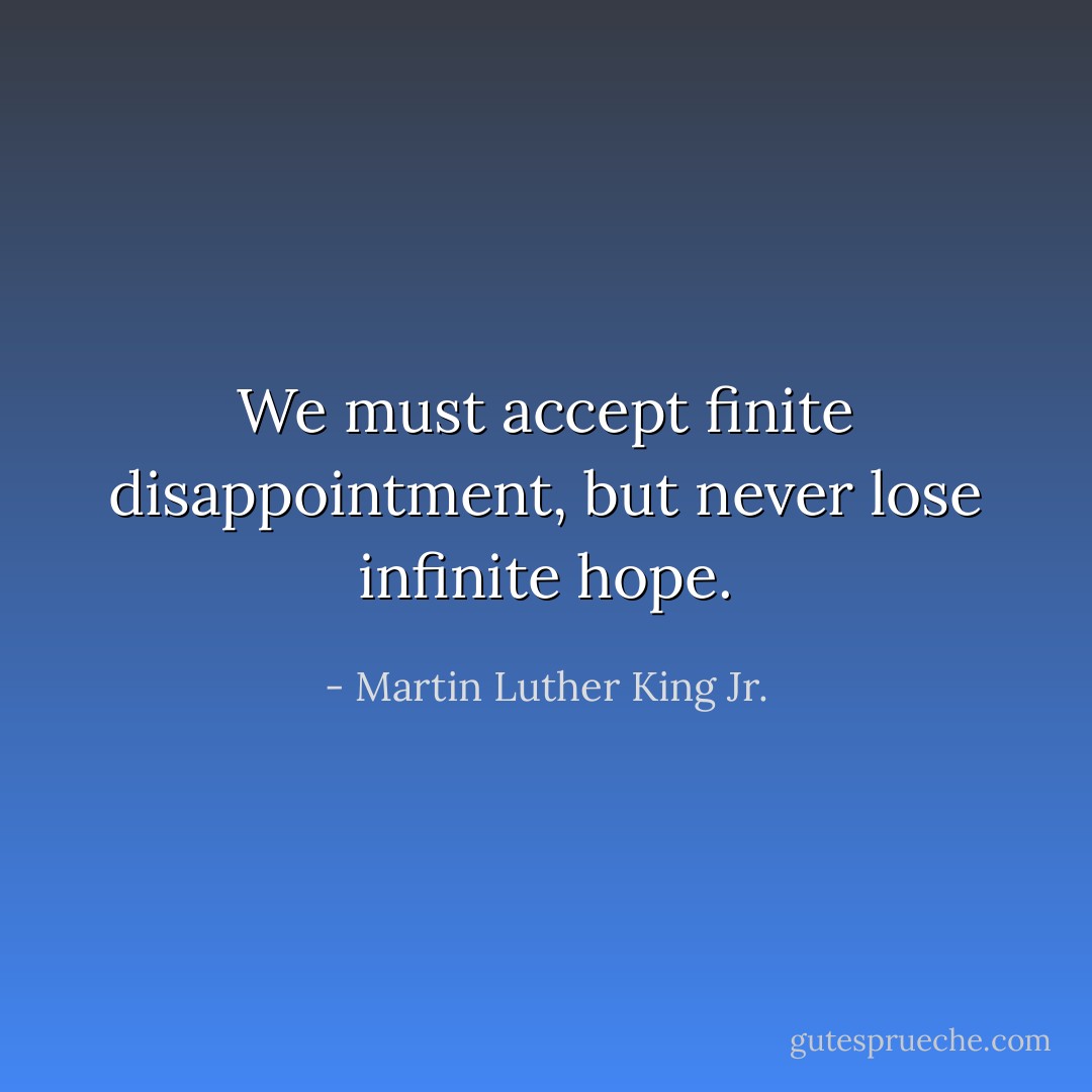 We must accept finite disappointment, but never lose infinite hope. - Martin Luther King Jr.