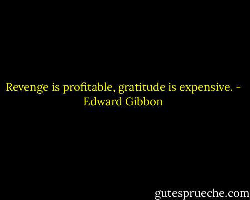 Revenge is profitable, gratitude is expensive. - Edward Gibbon