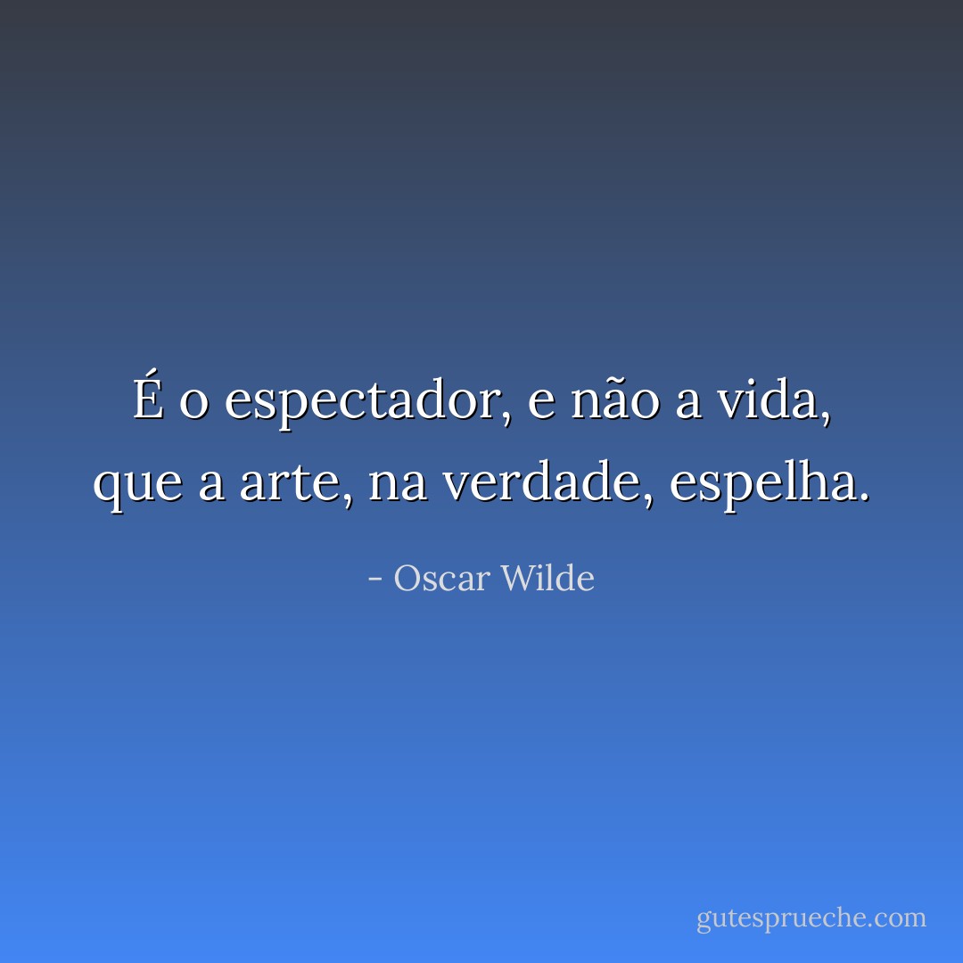 É o espectador, e não a vida, que a arte, na verdade, espelha. - Oscar Wilde