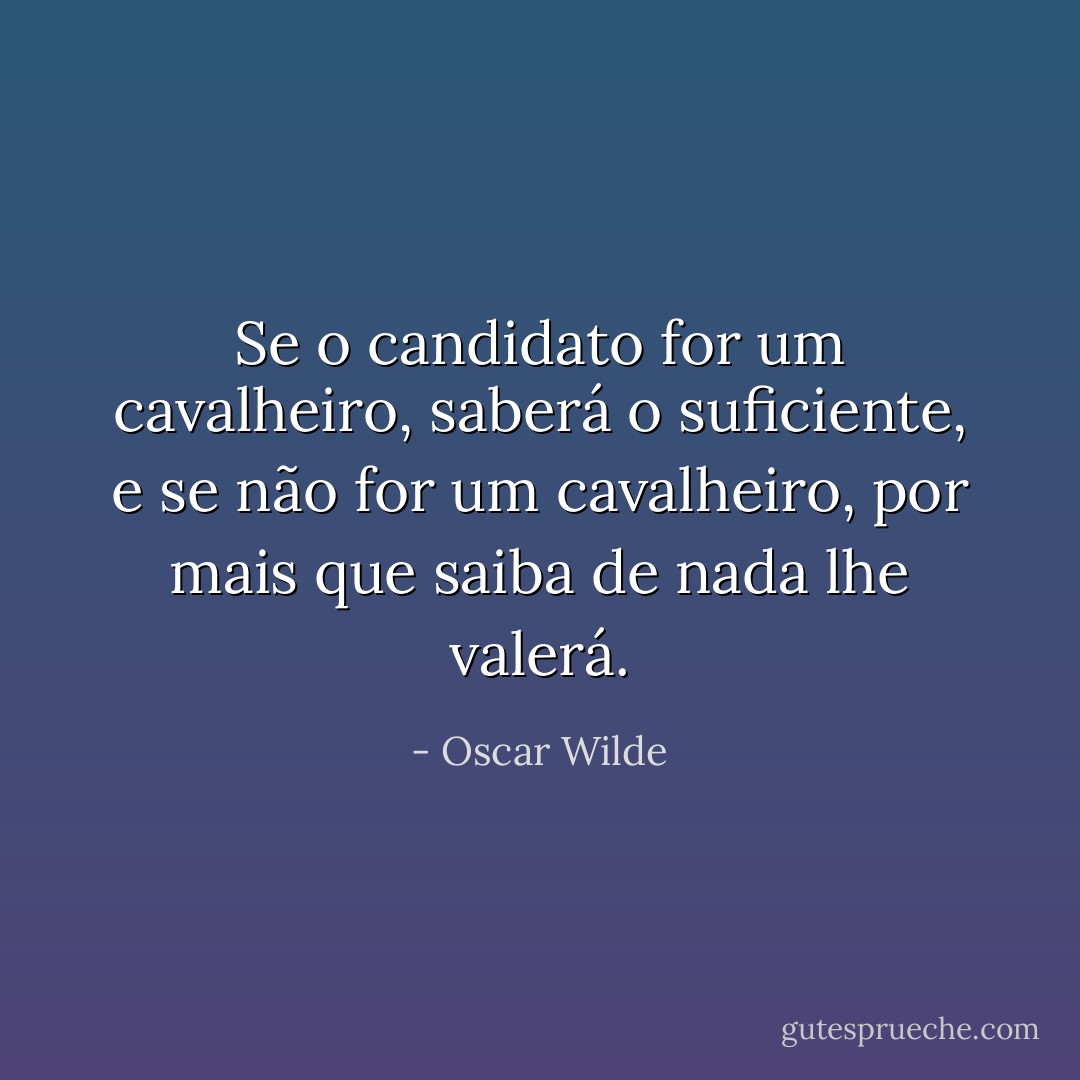 Se o candidato for um cavalheiro, saberá o suficiente, e se não for um cavalheiro, por mais que saiba de nada lhe valerá. - Oscar Wilde