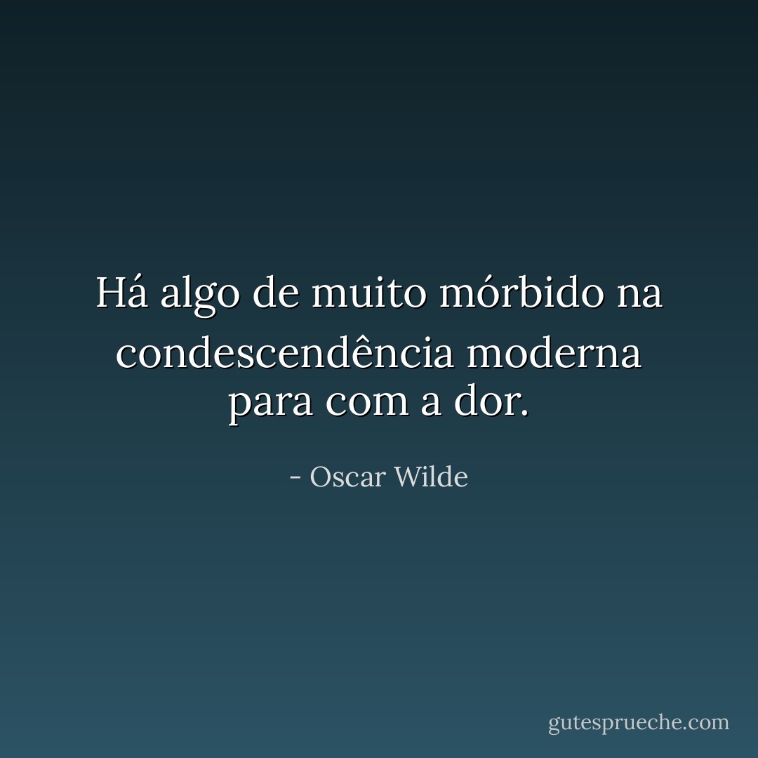 Há algo de muito mórbido na condescendência moderna para com a dor. - Oscar Wilde