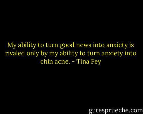 My ability to turn good news into anxiety is rivaled only by my ability to turn anxiety into chin acne. - Tina Fey