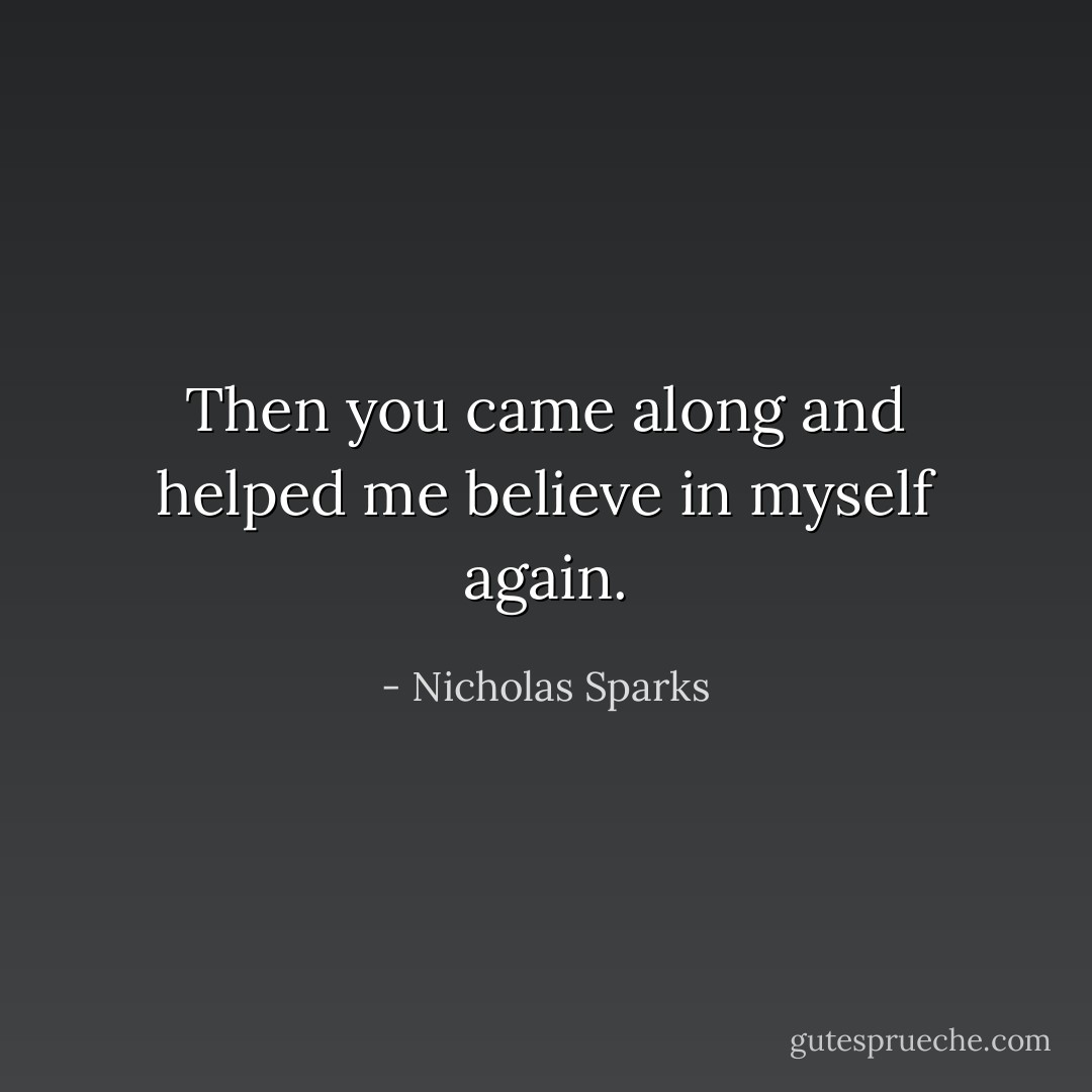 Then you came along and helped me believe in myself again. - Nicholas Sparks