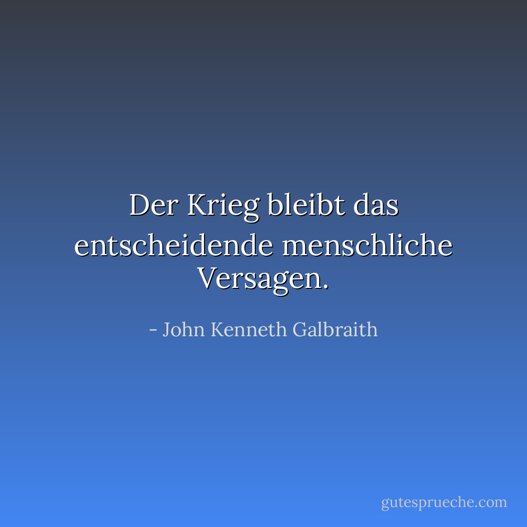Der Krieg bleibt das entscheidende menschliche Versagen. - John Kenneth Galbraith<