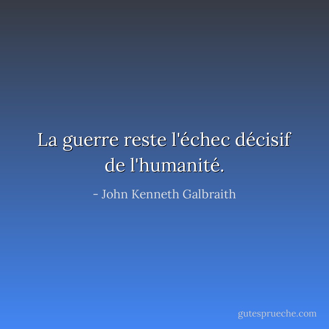 La guerre reste l'échec décisif de l'humanité. - John Kenneth Galbraith